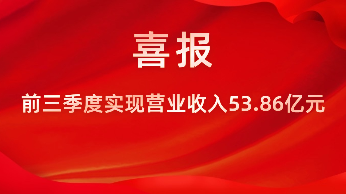 喜报！公司前三季度实现营业收入53.86亿元，同比上升42%